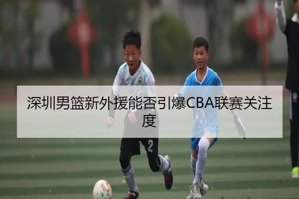 深圳男篮新外援能否引爆CBA联赛关注度