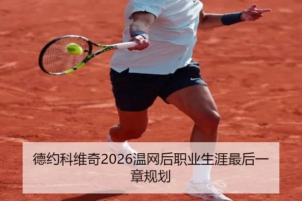 德约科维奇2026温网后职业生涯最后一章规划