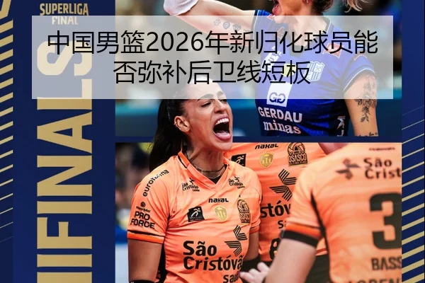 中国男篮2026年新归化球员能否弥补后卫线短板